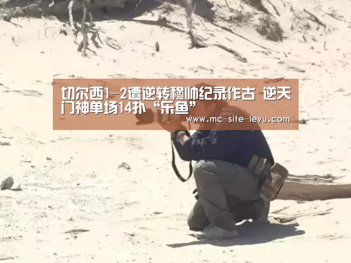 切尔西1-2遭逆转穆帅纪录作古 逆天门神单场14扑“乐鱼”(图3) 乐鱼体育