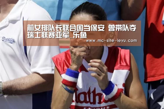 前女排队长联合国当保安 曾带队夺瑞士联赛亚军_乐鱼(图2) 乐鱼体育