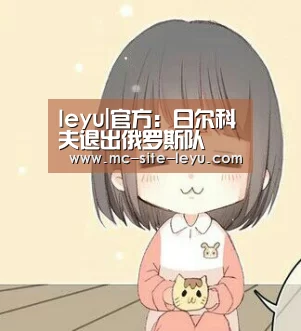 leyu|官方：日尔科夫退出俄罗斯队