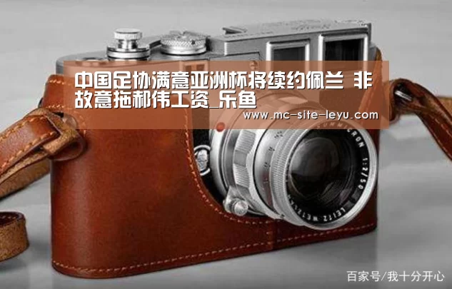 中国足协满意亚洲杯将续约佩兰 非故意拖郝伟工资_乐鱼