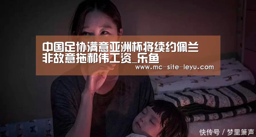 中国足协满意亚洲杯将续约佩兰 非故意拖郝伟工资_乐鱼(图3) 乐鱼体育