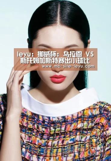 leyu:挪威杯: 乌拉恩 VS 斯托姆加斯特赛出小球比分0:1(图3) 乐鱼