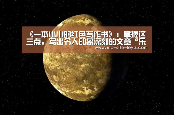 《一本小小的红色写作书》：掌握这三点，写出令人印象深刻的文章“乐鱼”