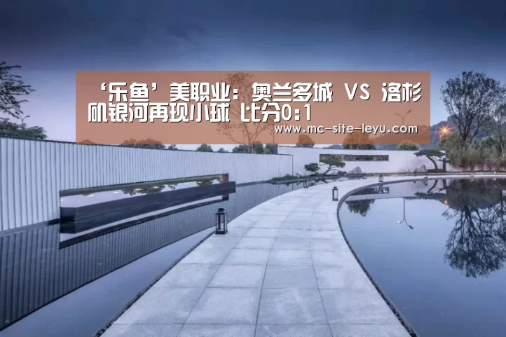 ‘乐鱼’美职业: 奥兰多城 VS 洛杉矶银河再现小球 比分0:1(图3) ‘乐鱼’美职业: 奥兰多城 VS 洛杉矶银河再现小球 比分0:1(图3)