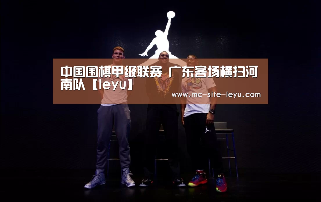 中国围棋甲级联赛 广东客场横扫河南队【leyu】(图4) 乐鱼